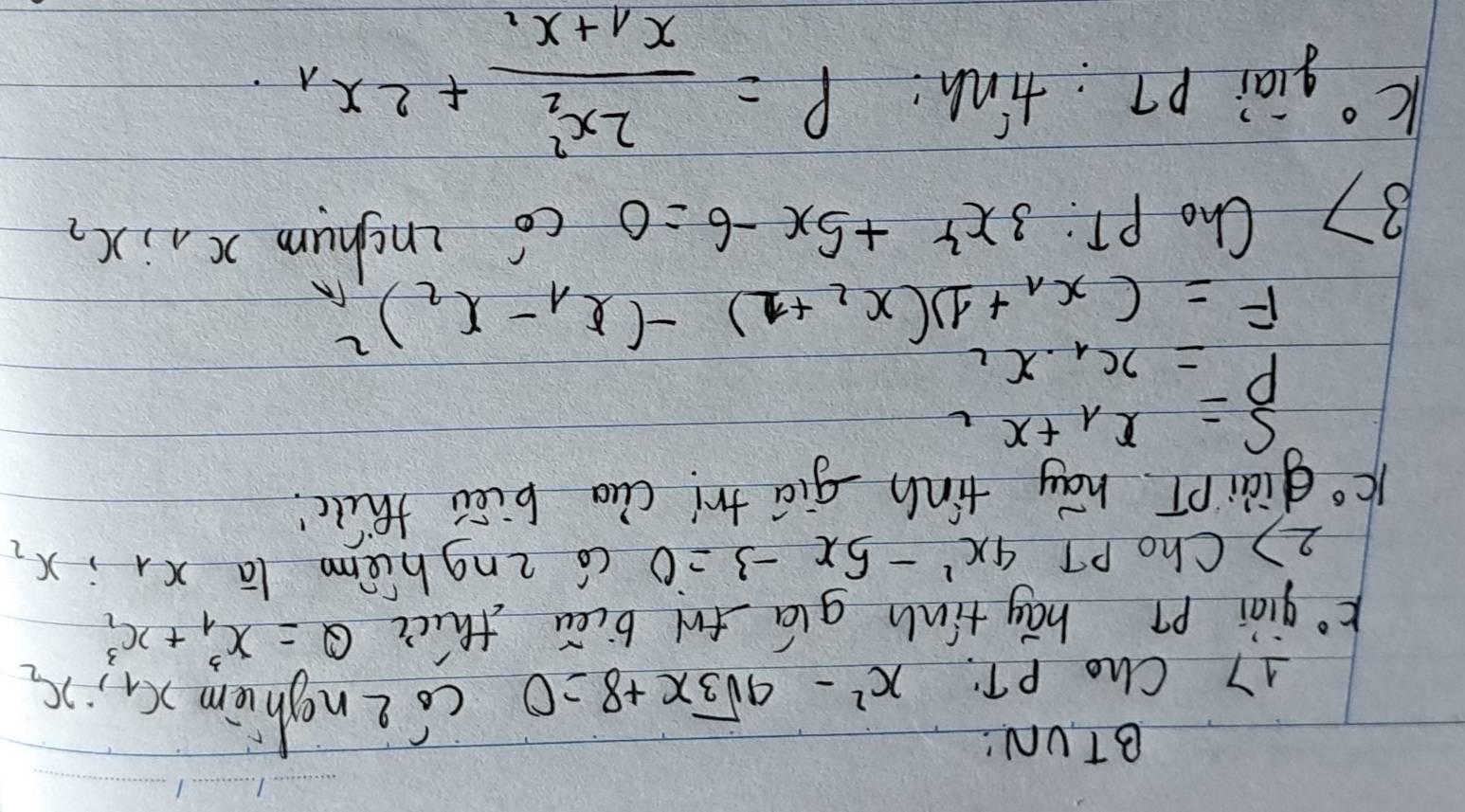 BTUN: 
17 Cho PT: x^2-4sqrt(3)x+8=0 co enghièm
x_1, x_2
k° giài pì hág tinh glú fw biēn thic Q=x^3_1+x^3_1
2) Cho PT 4x^2-5x-3=0 có enghúm lā x_1; x_2
k° giàip hay tinh giā tr! cua biāi thu! 
widehat (=x)^(x_1)+x_2
F=(x_1+1)(x_2+1)-(x_1-x_2)^2
37 Cho pT: 3x^2+5x-6=0 có inchum x_1, x_2
k° giai p7: tinh:
P=frac 2x^2_2x_1+x_1+2x_1