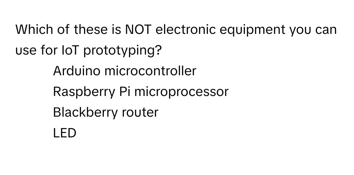 Which of these is NOT electronic equipment you can use for IoT prototyping?

1) Arduino microcontroller 
2) Raspberry Pi microprocessor 
3) Blackberry router 
4) LED