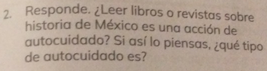 Responde. ¿Leer libros o revistas sobre 
historia de México es una acción de 
autocuidado? Si así lo piensas, ¿qué tipo 
de autocuidado es?