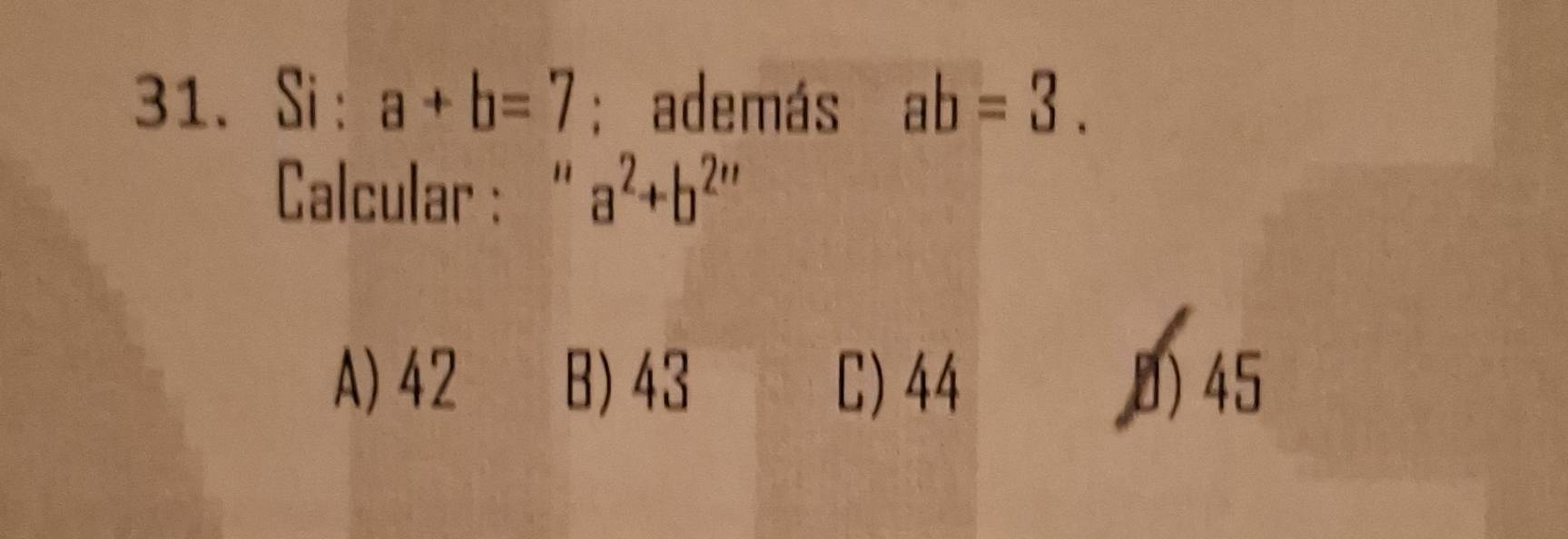 Si: a+b=7; además ab=3. 
Calcular： “ a^2+b^(2'')
A) 42 B) 43 C) 44 0) 45