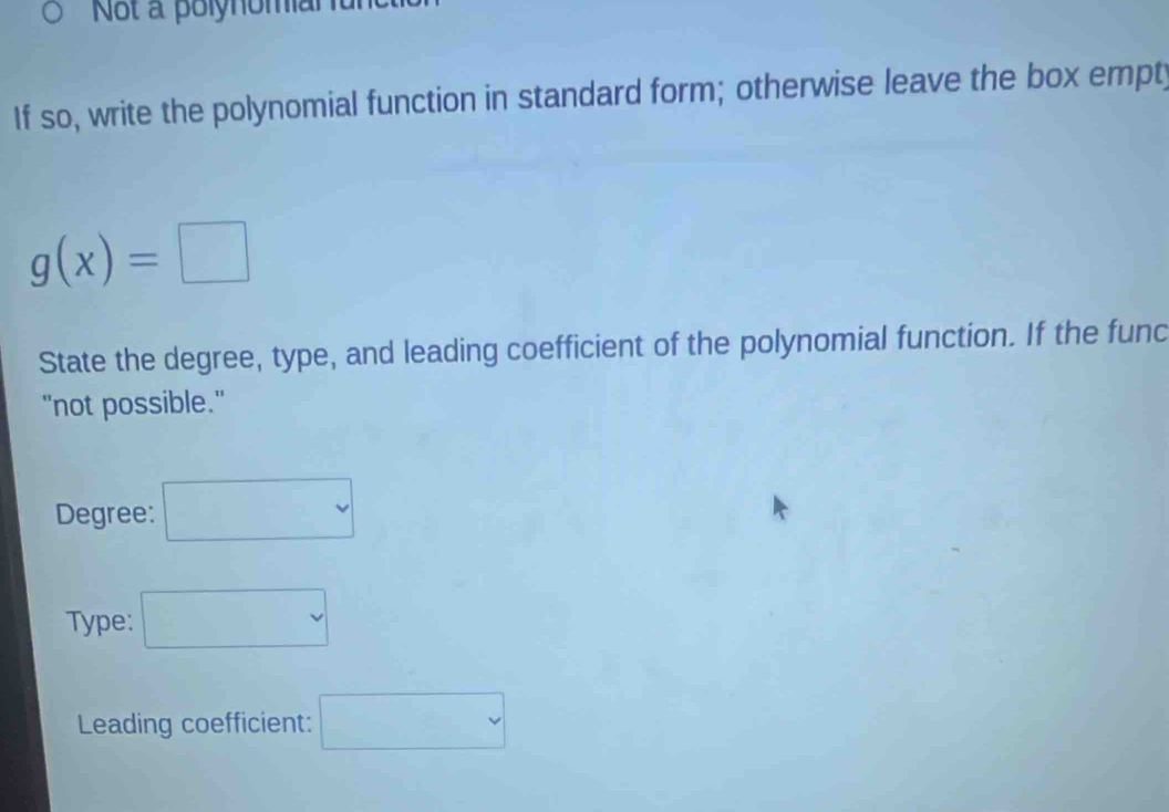 Not a polynomar 
If so, write the polynomial function in standard form; otherwise leave the box empty
g(x)=□
State the degree, type, and leading coefficient of the polynomial function. If the func 
"not possible." 
Degree: □ 
Type: □ 
Leading coefficient: □