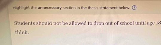 Highlight the unnecessary section in the thesis statement below. 
Students should not be allowed to drop out of school until age 18
think.