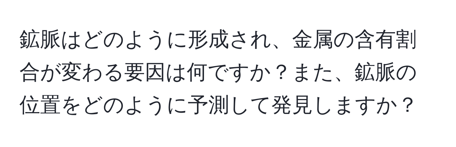 鉱脈はどのように形成され、金属の含有割合が変わる要因は何ですか？また、鉱脈の位置をどのように予測して発見しますか？