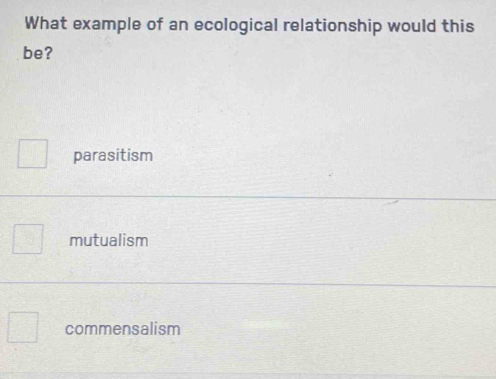 What example of an ecological relationship would this
be?
parasitism
mutualism
commensalism