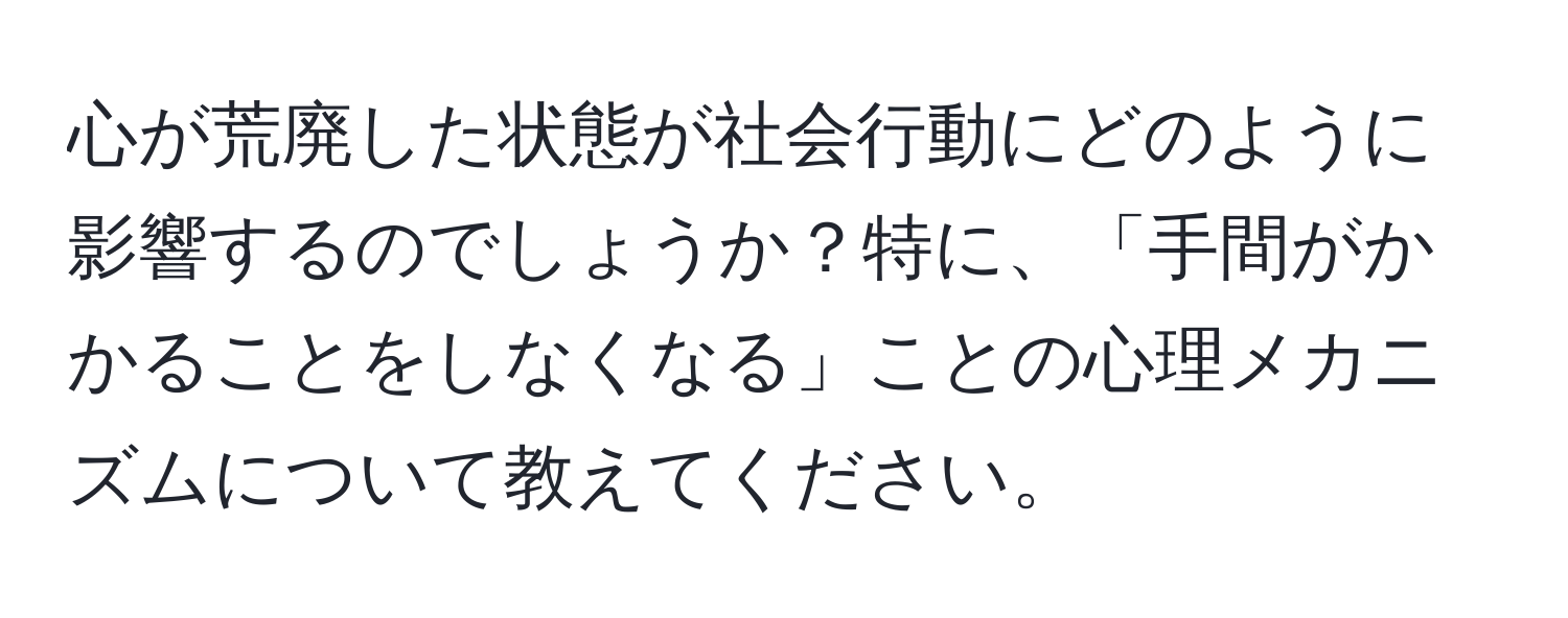 心が荒廃した状態が社会行動にどのように影響するのでしょうか？特に、「手間がかかることをしなくなる」ことの心理メカニズムについて教えてください。