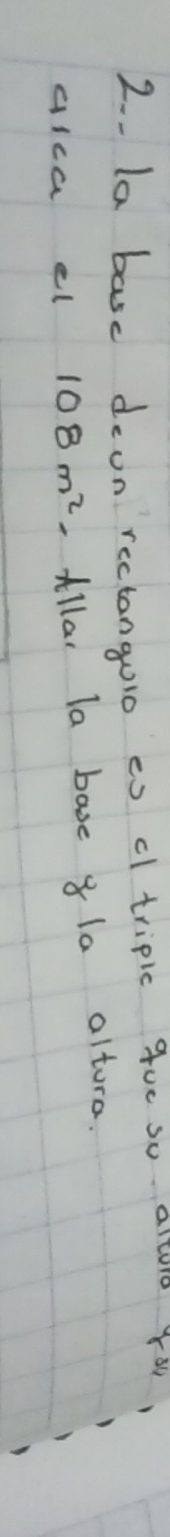 2.- la basc deon rectangolo es cl tripic gue so altro You 
alca el 108m^2 Allar la base 8 1a altora.
