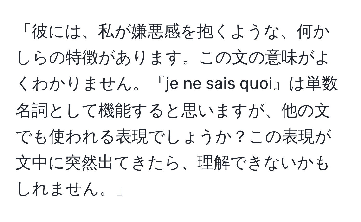 「彼には、私が嫌悪感を抱くような、何かしらの特徴があります。この文の意味がよくわかりません。『je ne sais quoi』は単数名詞として機能すると思いますが、他の文でも使われる表現でしょうか？この表現が文中に突然出てきたら、理解できないかもしれません。」