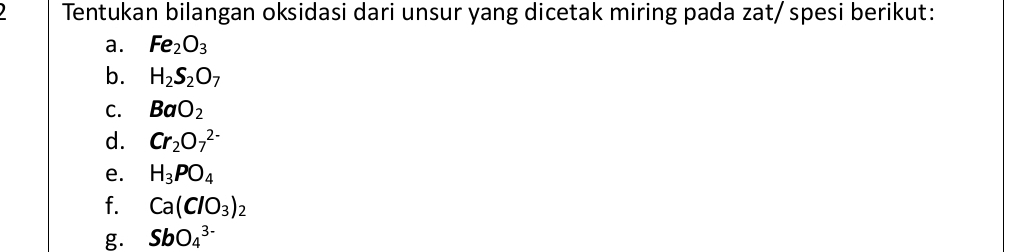 Tentukan bilangan oksidasi dari unsur yang dicetak miring pada zat/ spesi berikut: 
a. Fe_2O_3
b. H_2S_2O_7
C. BaO_2
d. Cr_2O_7^((2-)
e. H_3)PO_4
f. Ca(ClO_3)_2
g. SbO_4^(3-)