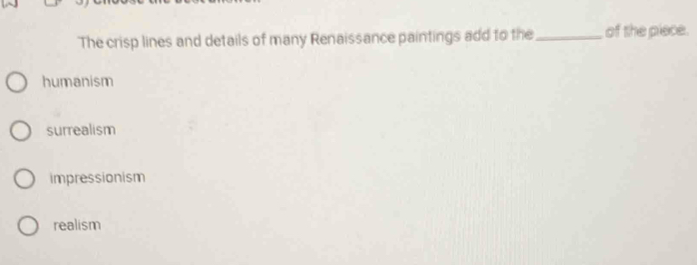 The crisp lines and details of many Renaissance paintings add to the _of the piece.
humanism
surrealism
impressionism
realism
