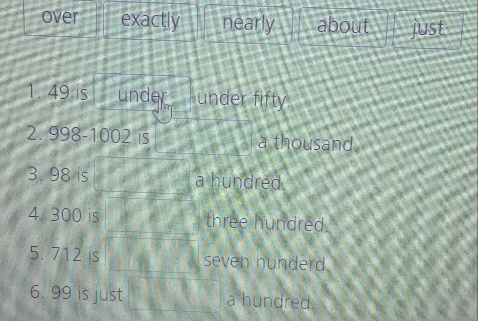 over exactly nearly about just 
1. 49 is under under fifty. 
2. 998-1002 is a thousand. 
3. 98 is a hundred. 
4. 300 is three hundred. 
5. 712 is seven hunderd. 
6. 99 is just a hundred.