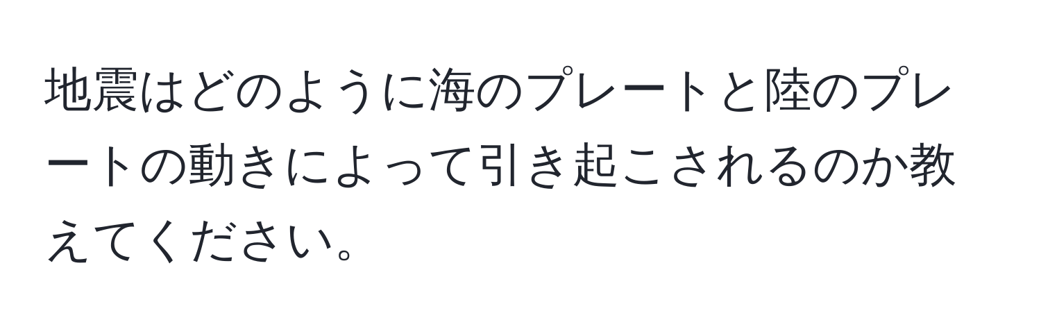 地震はどのように海のプレートと陸のプレートの動きによって引き起こされるのか教えてください。