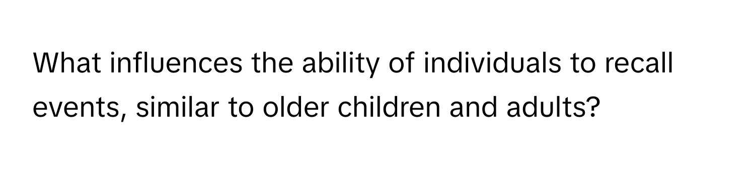 What influences the ability of individuals to recall events, similar to older children and adults?