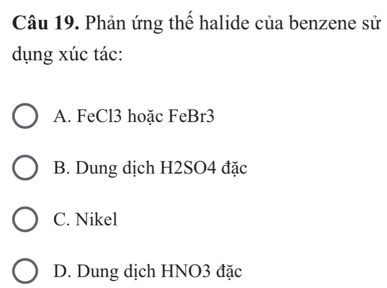 Phản ứng thế halide của benzene sử
dụng xúc tác:
A. FeCl3 hoặc FeBr3
B. Dung dịch H2SO4 đặc
C. Nikel
D. Dung dịch HNO3 đặc