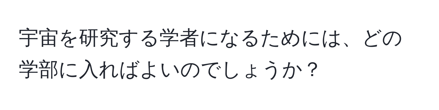 宇宙を研究する学者になるためには、どの学部に入ればよいのでしょうか？
