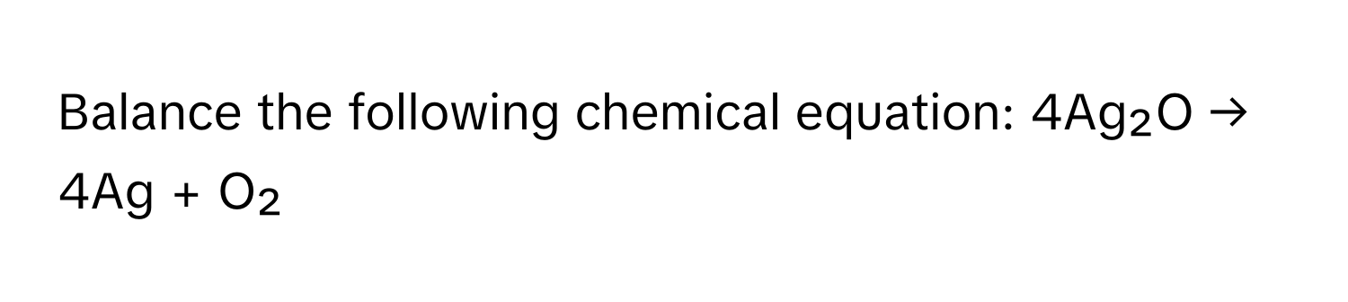 Balance the following chemical equation:  4Ag₂O → 4Ag + O₂