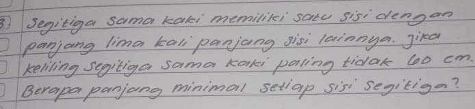 ③Segitiga sama kaki memililei satc sis dengan 
panjang lima kali panjang sis lainnya. Jika 
keliling segitiga sama karki paling tidak 6o0 cm. 
Berapa panjang minimal setiap sis segitiga?