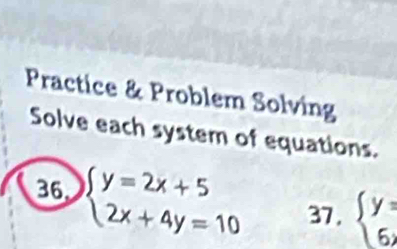 Practice & Problem Solving
Solve each system of equations.
36 beginarrayl y=2x+5 2x+4y=10endarray. 37, beginarrayl y= 6endarray.