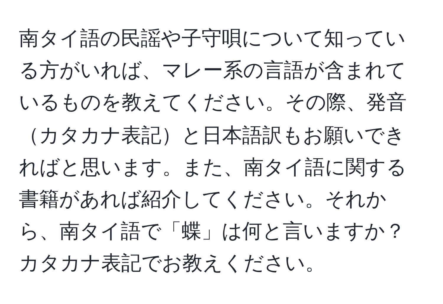 南タイ語の民謡や子守唄について知っている方がいれば、マレー系の言語が含まれているものを教えてください。その際、発音カタカナ表記と日本語訳もお願いできればと思います。また、南タイ語に関する書籍があれば紹介してください。それから、南タイ語で「蝶」は何と言いますか？カタカナ表記でお教えください。