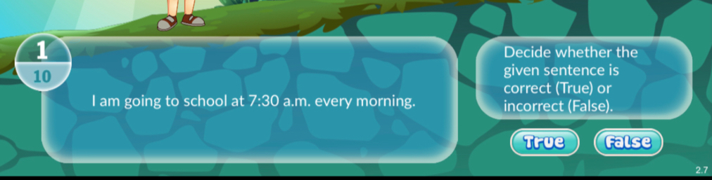 Decide whether the
10 given sentence is
correct (True) or
I am going to school at 7:30 a.m. every morning. incorrect (False).
True False
2.7