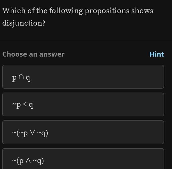 Which of the following propositions shows
disjunction?
Choose an answer Hint
p∩ q
sim p
sim (sim pvee sim q)
sim (pwedge sim q)