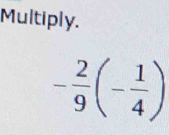 Multiply.
- 2/9 (- 1/4 )