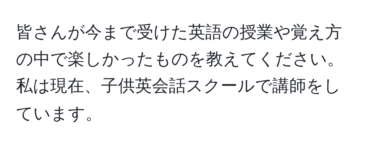 皆さんが今まで受けた英語の授業や覚え方の中で楽しかったものを教えてください。私は現在、子供英会話スクールで講師をしています。