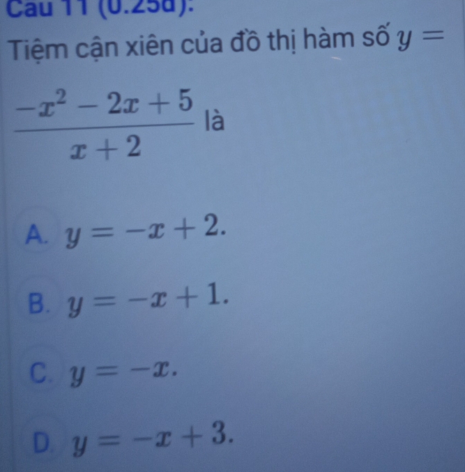 Cau 11 (0.25d):
Tiệm cận xiên của đồ thị hàm số y=
 (-x^2-2x+5)/x+2  là
A. y=-x+2.
B. y=-x+1.
C. y=-x.
D. y=-x+3.