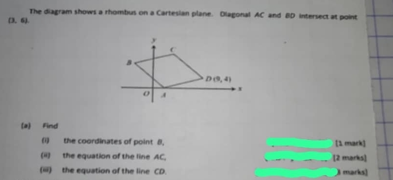 The diagram shows a rhombus on a Cartesian plane. Dlagonal AC and BD intersect at point
(3,6).
(a) Find
(i) the coordinates of point 8, [1 mark]
(ii) the equation of the line AC, [2 marks]
(iii) the equation of the line CD. B marks)