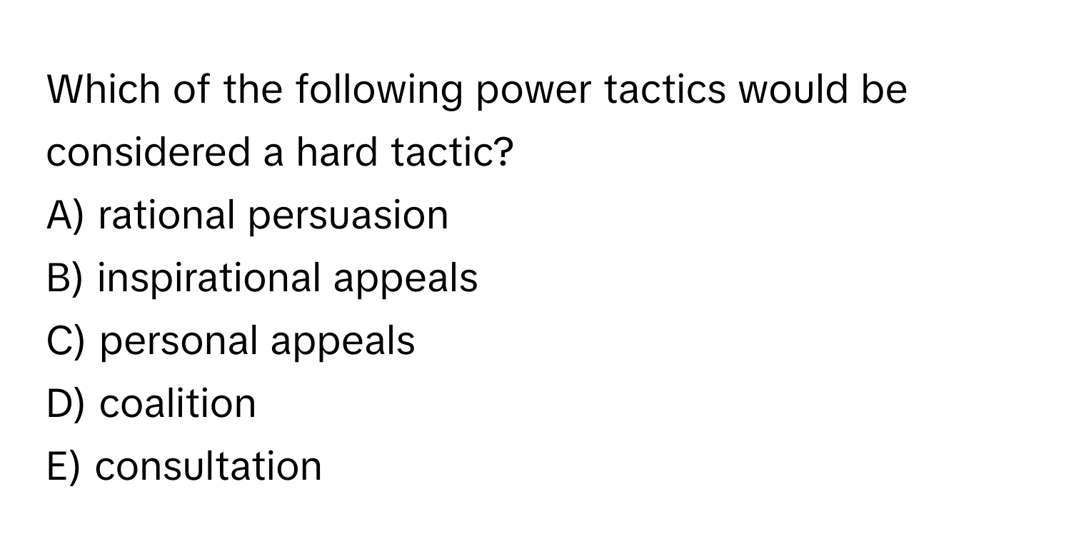 Which of the following power tactics would be considered a hard tactic?
A) rational persuasion
B) inspirational appeals
C) personal appeals
D) coalition
E) consultation