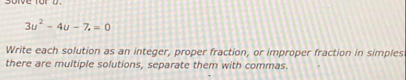 3u^2-4u-7.=0
Write each solution as an integer, proper fraction, or improper fraction in simples 
there are multiple solutions, separate them with commas.