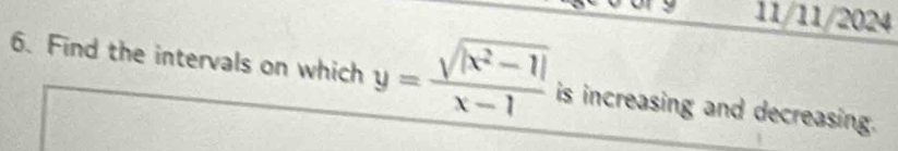 11/11/2024 
6. Find the intervals on which y= (sqrt(|x^2-1|))/x-1  is increasing and decreasing.