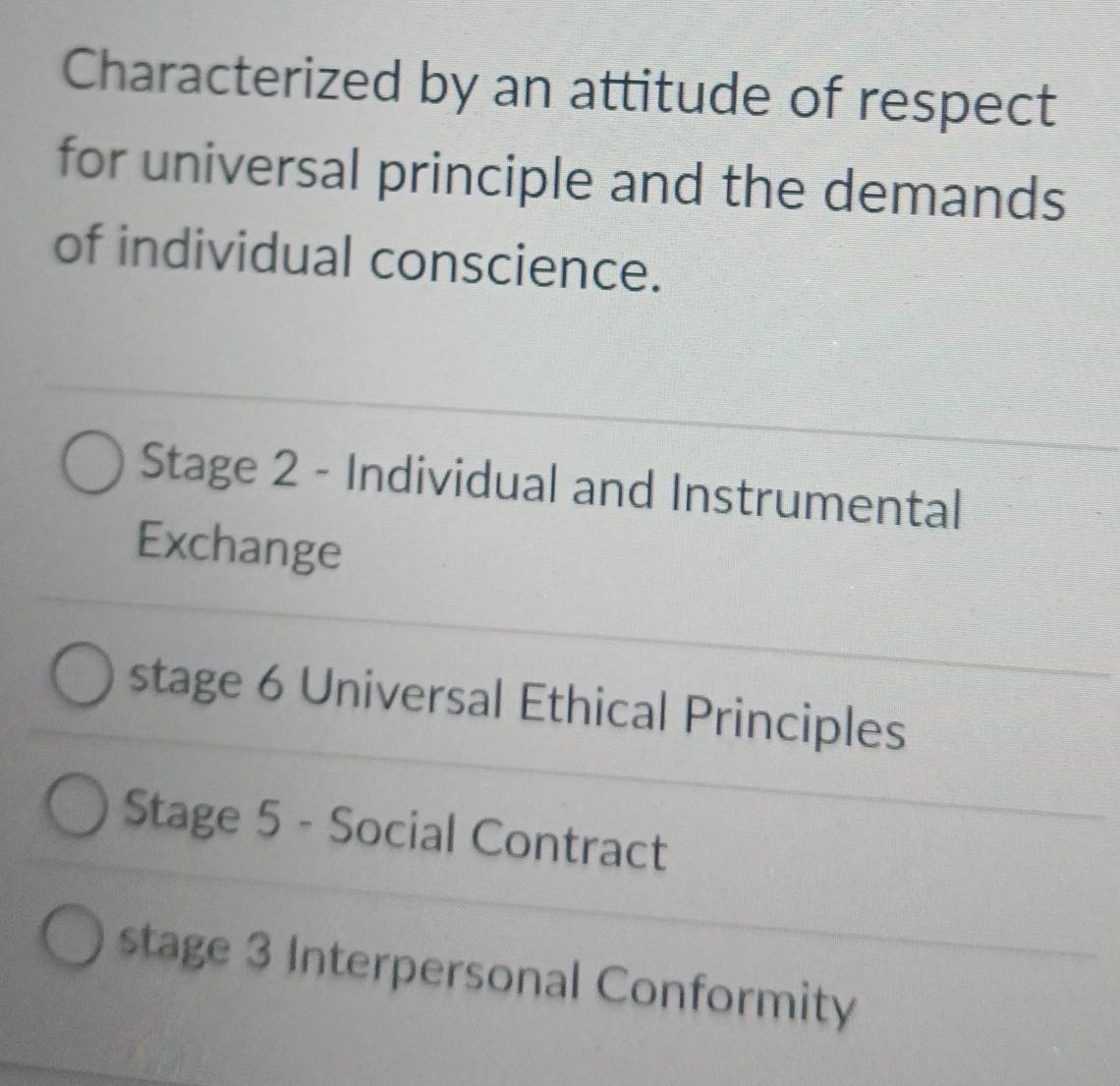 Characterized by an attitude of respect
for universal principle and the demands
of individual conscience.
Stage 2 - Individual and Instrumental
Exchange
stage 6 Universal Ethical Principles
Stage 5 - Social Contract
stage 3 Interpersonal Conformity