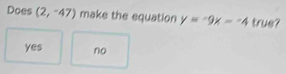 Does (2,-47) make the equation y=-9x--4 true?
yes no