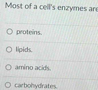 Most of a cell's enzymes are
proteins.
lipids.
amino acids.
carbohydrates.