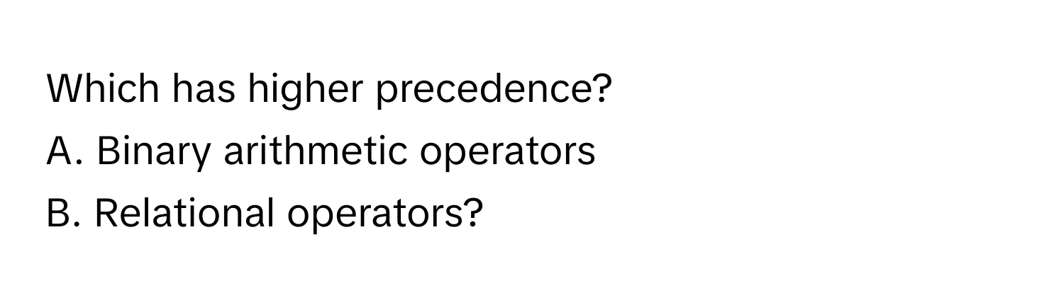 Which has higher precedence? 
A. Binary arithmetic operators 
B. Relational operators?