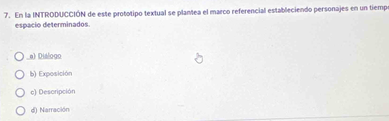 En la INTRODUCCIÓN de este prototipo textual se plantea el marco referencial estableciendo personajes en un tiemp
espacio determinados.
a) Diálogo
b) Exposición
c) Descripción
d) Narración