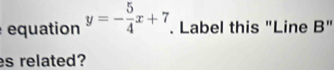 y=- 5/4 x+7
equation . Label this "Line B" 
es related?