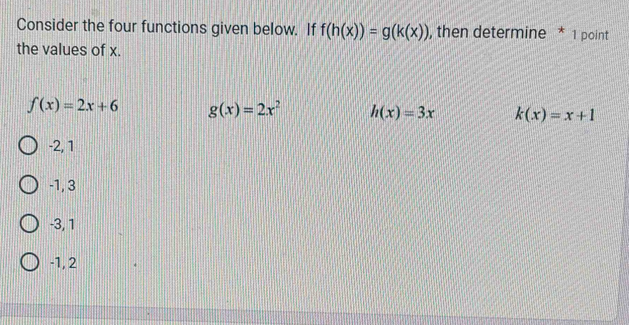 Consider the four functions given below. If f(h(x))=g(k(x)) , then determine * 1 point
the values of x.
f(x)=2x+6
g(x)=2x^2
h(x)=3x
k(x)=x+1
-2, 1
-1, 3
-3, 1
-1, 2