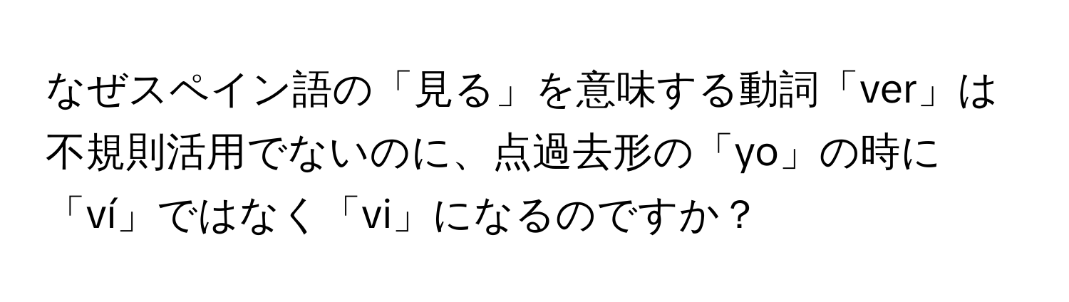 なぜスペイン語の「見る」を意味する動詞「ver」は不規則活用でないのに、点過去形の「yo」の時に「ví」ではなく「vi」になるのですか？