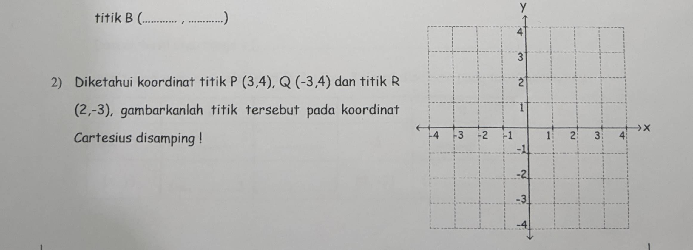 titik B (._ ) 
2) Diketahui koordinat titik P(3,4), Q(-3,4) dan titik R
(2,-3) , gambarkanlah titik tersebut pada koordinat 
Cartesius disamping !