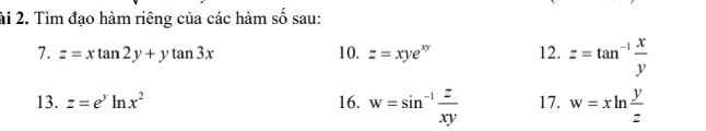 ài 2. Tìm đạo hàm riêng của các hàm số sau: 
7. z=xtan 2y+ytan 3x 10. z=xye^(xy) 12. z=tan^(-1) x/y 
13. z=e^yln x^2 16. w=sin^(-1) z/xy  17. w=xln  y/z 