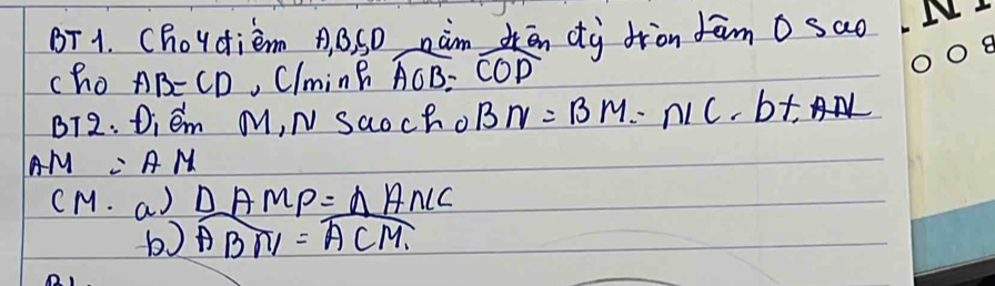 BT1. Choydiem A B. SD àm ōn dà dròn fām 0 sao 
cho AB=CD , ClminB widehat AOB=widehat COD
BT2. Diém M, N Saoch o BN=BM=NC· b+AN
AM=AM
cM. a) △ AMP=△ ANC
b) AB∩ l=overline ACM.