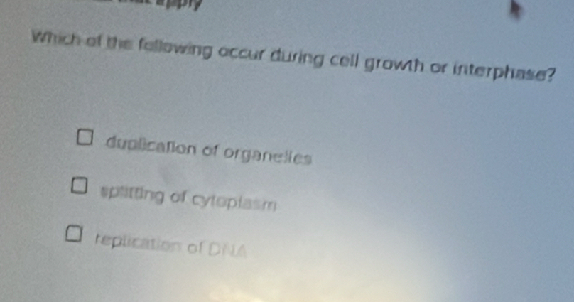 Which of the fellowing occur during cell growth or interphase?
duplication of organelles
splitting of cyloplasm
replication of DNA