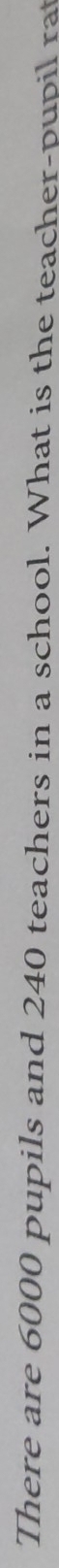 There are 6000 pupils and 240 teachers in a school. What is the teacher-pupil rat