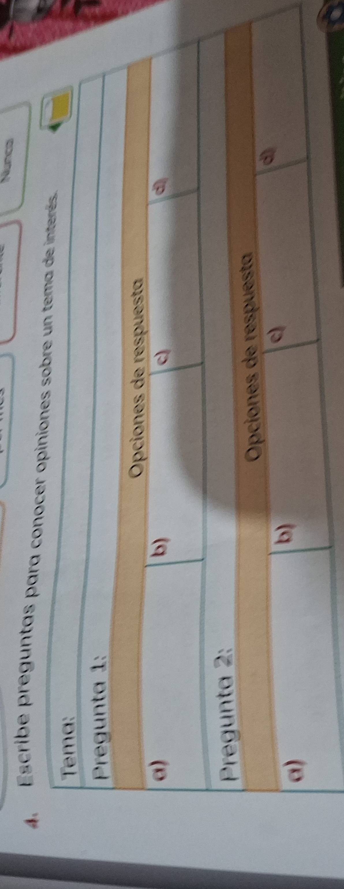 Nuncs
4. Escribe preguntas para conocer opiniones sobre un tema de interés
Tema:
Pregunta 1:
Opciones de respuesta
a)
b)
c)
d
Pregunta 2:
Opciones de respuesta
a)
b)
c)