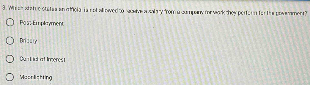 Which statue states an official is not allowed to receive a salary from a company for work they perform for the government?
Post-Employment
Bribery
Conflict of Interest
Moonlighting