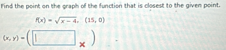 Find the point on the graph of the function that is closest to the given point.
f(x)=sqrt(x-4),(15,0)
(x,y)=(□ _* )