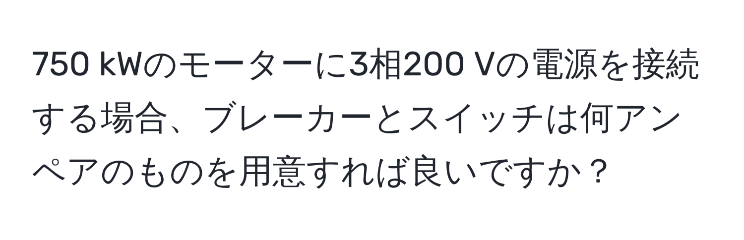 750 kWのモーターに3相200 Vの電源を接続する場合、ブレーカーとスイッチは何アンペアのものを用意すれば良いですか？