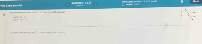 ines parale Question 9, 2.3.29 Part t of 3 HW Score: 30.83%, 3.7 of 12 points Points: 0 of 1 Save 
Determne the varue of x for which r]] s. Then find m∠ 1 I and m∠ 2 t 1 
1
m∠ 1=60-4x
m∠ 2=120-44x
The value of x for which r || □ (Type an intoger or a decimal )