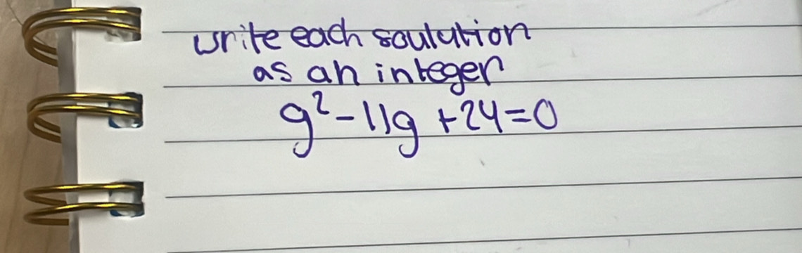 write each soulution 
as an inleger
g^2-11g+24=0